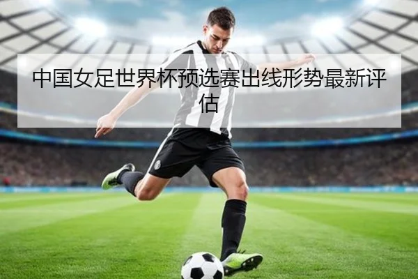 中国女足世界杯预选赛出线形势最新评估